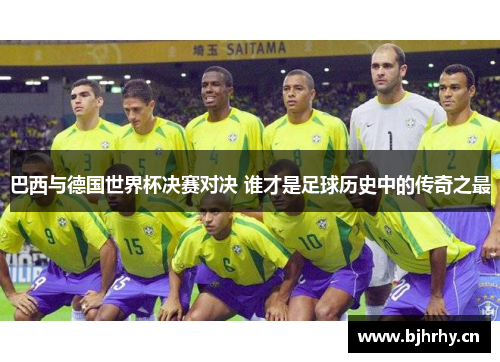 巴西与德国世界杯决赛对决 谁才是足球历史中的传奇之最