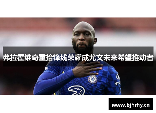 弗拉霍维奇重拾锋线荣耀成尤文未来希望推动者